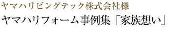 ヤマハリビングテック株式会社様ヤマハリフォーム事例集「家族想い」