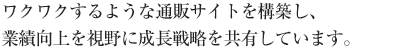 ワクワクするような通販サイトを構築し、業績向上を視野に成長戦略を共有しています。