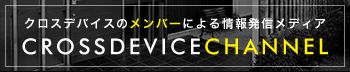 クロスデバイスのメンバーによる情報発信メディア CROSSDEVICECHANNEL