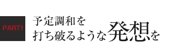 予定調和を打ち破るような発想を