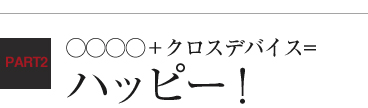 ○○○○＋クロスデバイス＝ハッピー！