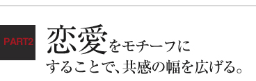 恋愛をモチーフにすることで、共感の幅を広げる。