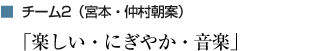チーム2（宮本・仲村朝案）「楽しい・にぎやか・音楽」